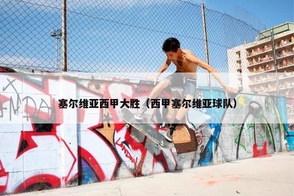 塞尔维亚西甲大胜(西甲塞尔维亚球队) 塞尔维亚西甲大胜(西甲塞尔维亚球队)