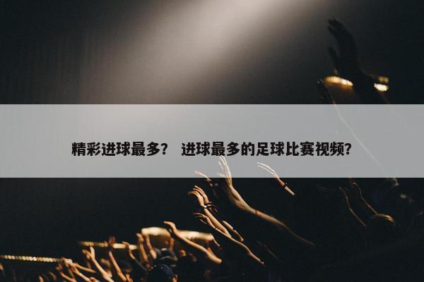 精彩进球最多？ 进球最多的足球比赛视频？