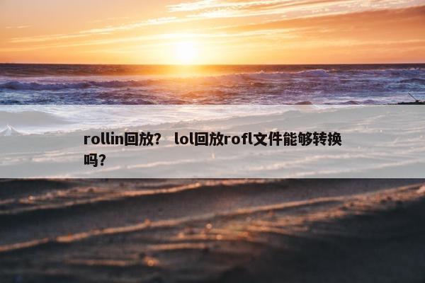 rollin回放？ lol回放rofl文件能够转换吗？