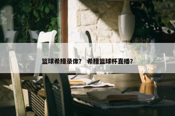 篮球希腊录像？ 希腊篮球杯直播？