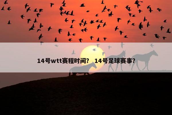 14号wtt赛程时间? 14号足球赛事? 14号wtt赛程时间? 14号足球赛事?