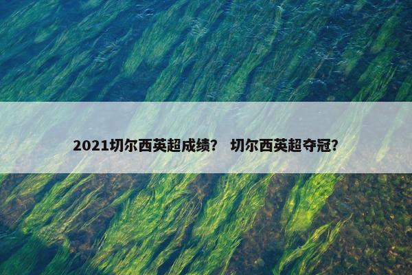 2021切尔西英超成绩？ 切尔西英超夺冠？