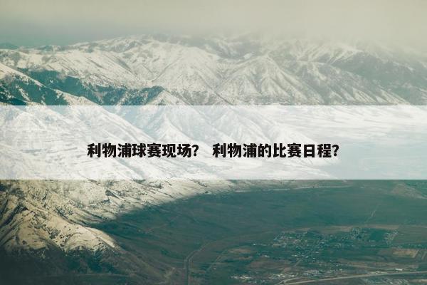 利物浦球赛现场？ 利物浦的比赛日程？