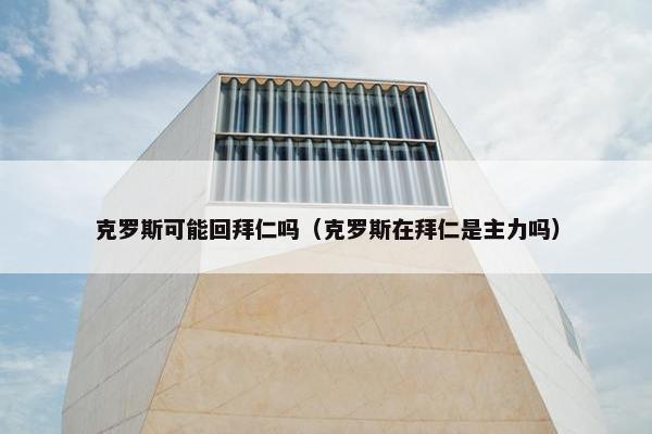 克罗斯可能回拜仁吗（克罗斯在拜仁是主力吗）