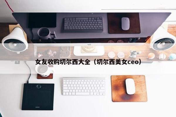 女友收购切尔西大全（切尔西美女ceo）