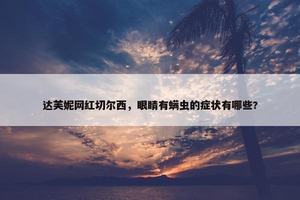 达芙妮网红切尔西，眼睛有螨虫的症状有哪些?