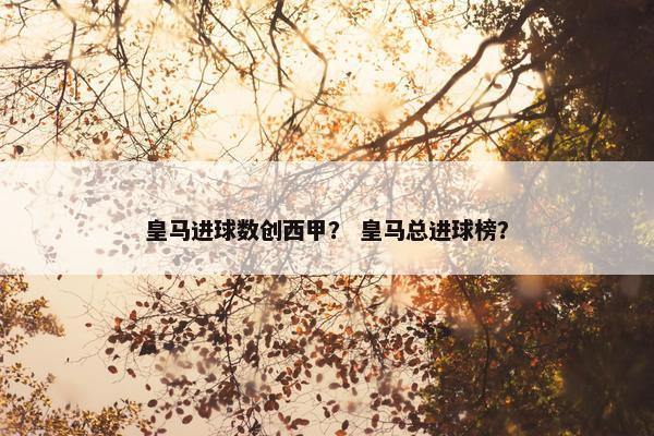 皇马进球数创西甲？ 皇马总进球榜？