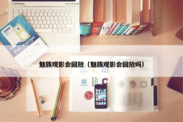 魅族观影会回放（魅族观影会回放吗）