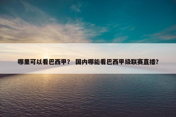 哪里可以看巴西甲？ 国内哪能看巴西甲级联赛直播？