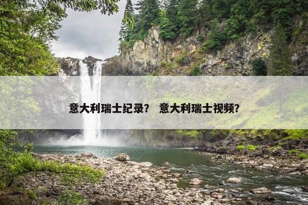 意大利瑞士纪录？ 意大利瑞士视频？