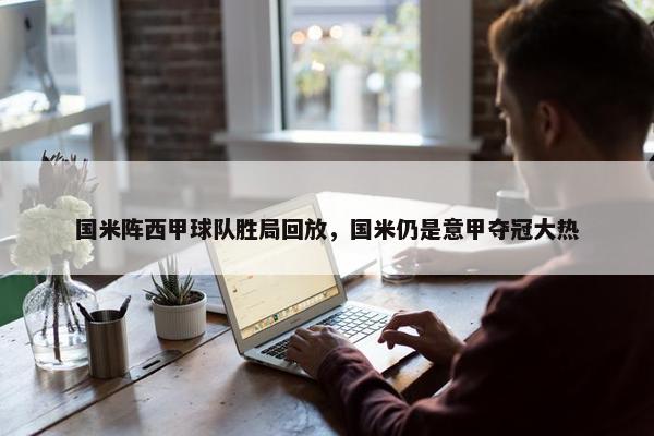 国米阵西甲球队胜局回放，国米仍是意甲夺冠大热