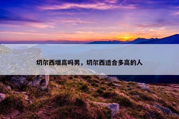 切尔西增高吗男，切尔西适合多高的人
