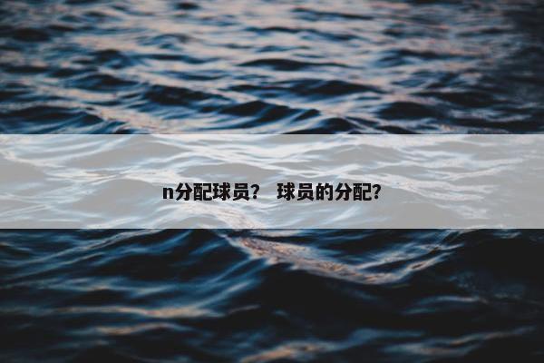 n分配球员？ 球员的分配？