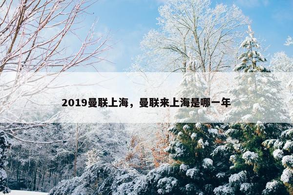 2019曼联上海，曼联来上海是哪一年