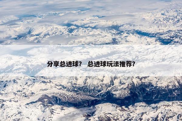 分享总进球？ 总进球玩法推荐？