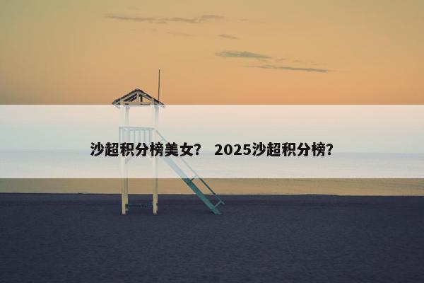 沙超积分榜美女？ 2025沙超积分榜？