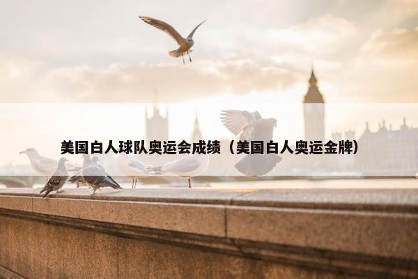 美国白人球队奥运会成绩（美国白人奥运金牌）