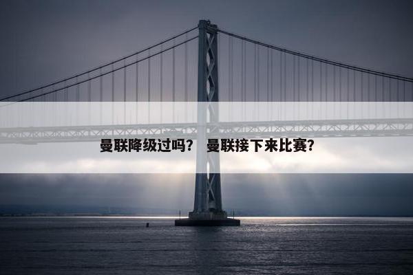 曼联降级过吗？ 曼联接下来比赛？