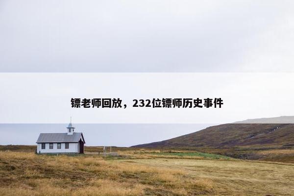 镖老师回放，232位镖师历史事件