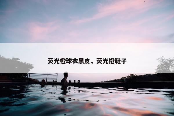 荧光橙球衣黑皮，荧光橙鞋子