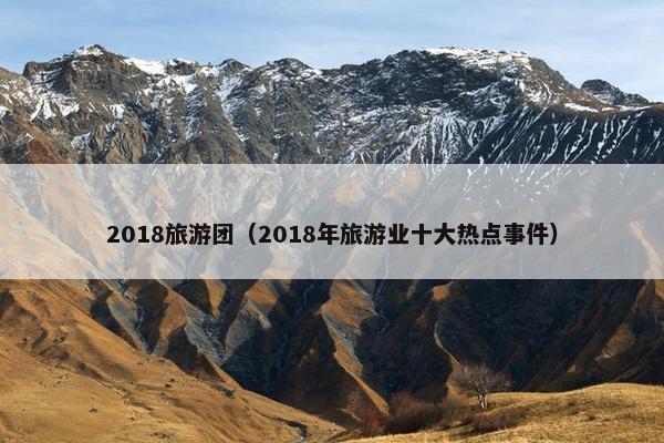 2018旅游团（2018年旅游业十大热点事件）