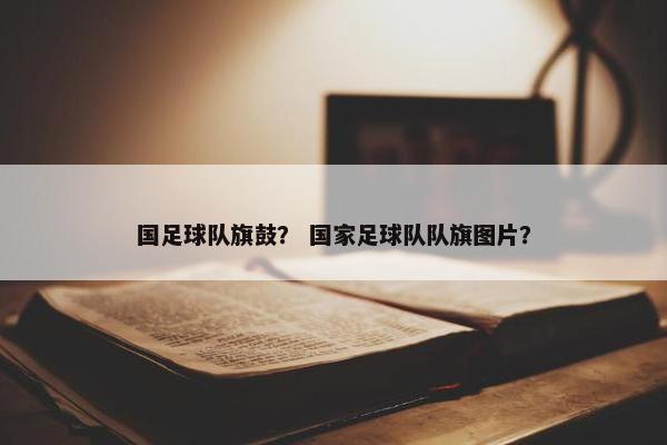 国足球队旗鼓？ 国家足球队队旗图片？