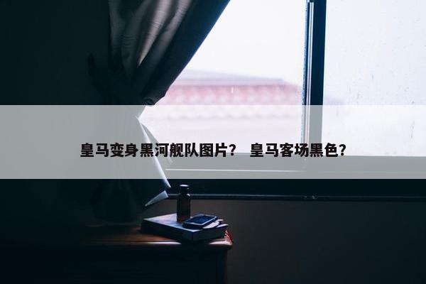 皇马变身黑河舰队图片？ 皇马客场黑色？