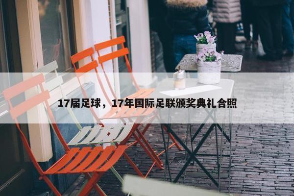 17届足球，17年国际足联颁奖典礼合照