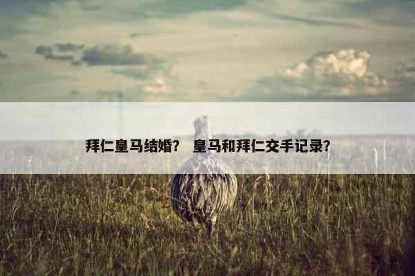 拜仁皇马结婚？ 皇马和拜仁交手记录？