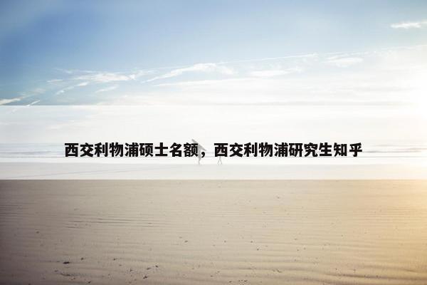 西交利物浦硕士名额，西交利物浦研究生知乎