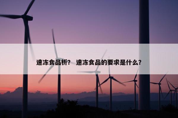 速冻食品析？ 速冻食品的要求是什么？