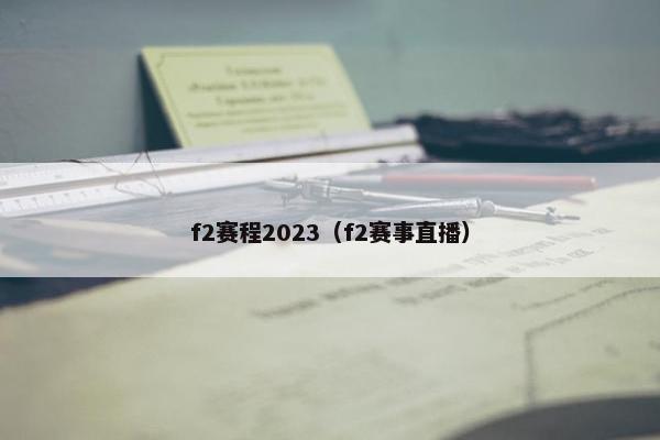 f2赛程2023（f2赛事直播）