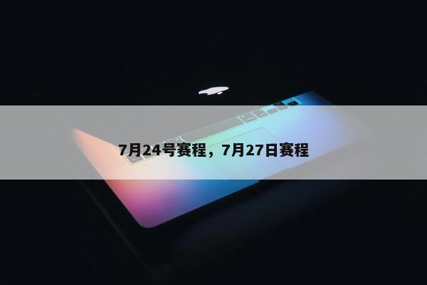 7月24号赛程，7月27日赛程