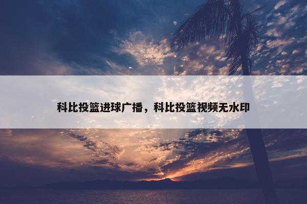 科比投篮进球广播，科比投篮视频无水印