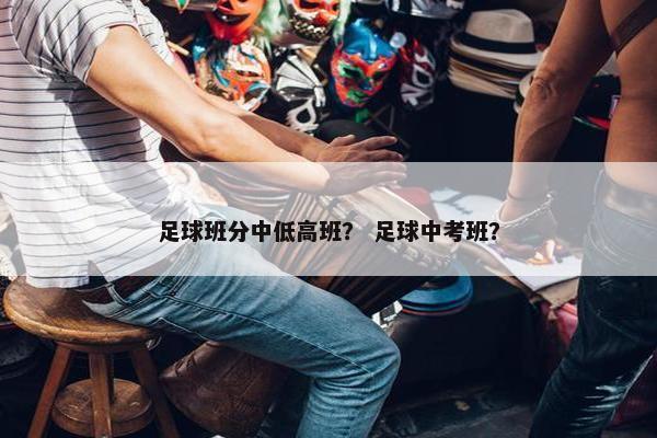 足球班分中低高班？ 足球中考班？