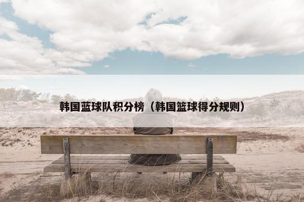韩国蓝球队积分榜（韩国篮球得分规则）