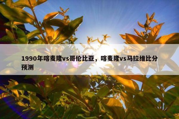 1990年喀麦隆vs哥伦比亚，喀麦隆vs马拉维比分预测