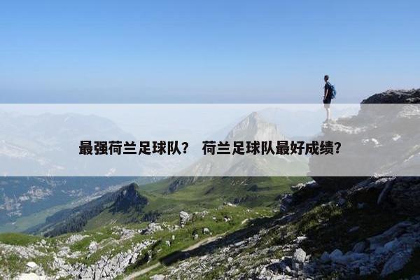 最强荷兰足球队？ 荷兰足球队最好成绩？