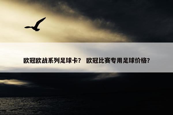 欧冠欧战系列足球卡？ 欧冠比赛专用足球价格？
