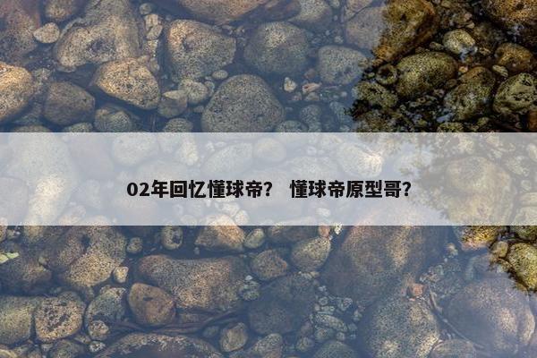 02年回忆懂球帝？ 懂球帝原型哥？