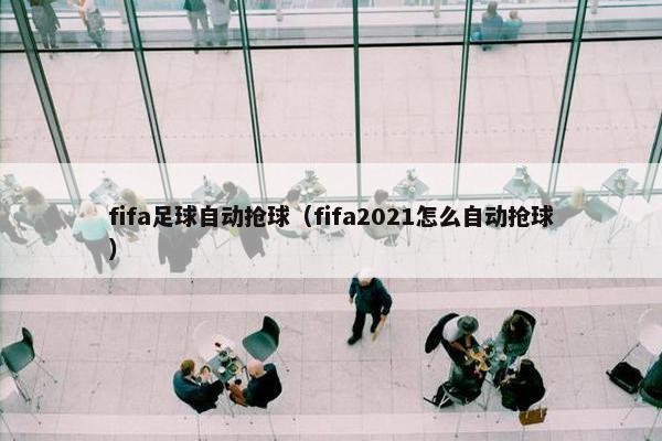 fifa足球自动抢球（fifa2021怎么自动抢球）