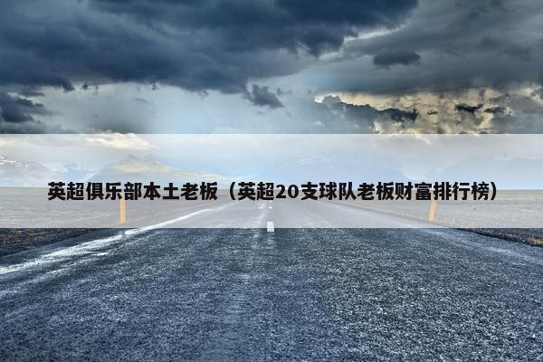 英超俱乐部本土老板（英超20支球队老板财富排行榜）