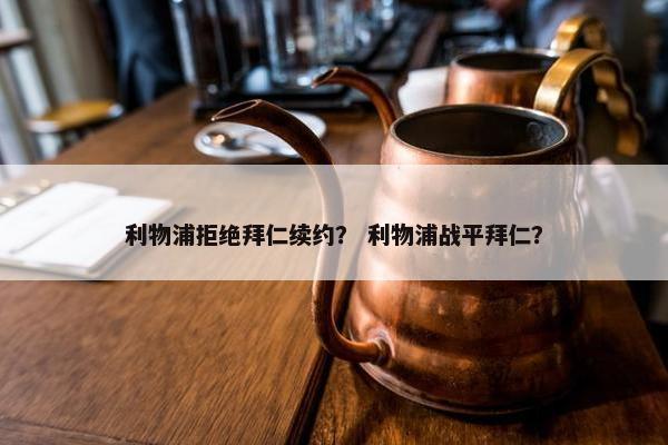利物浦拒绝拜仁续约？ 利物浦战平拜仁？