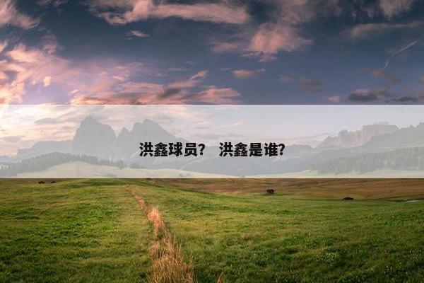 洪鑫球员？ 洪鑫是谁？