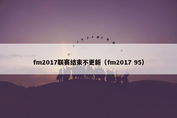 fm2017联赛结束不更新（fm2017 95）