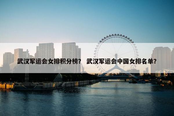 武汉军运会女排积分榜？ 武汉军运会中国女排名单？