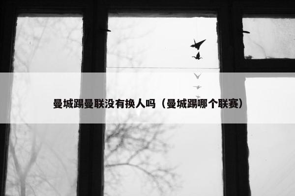 曼城踢曼联没有换人吗（曼城踢哪个联赛）