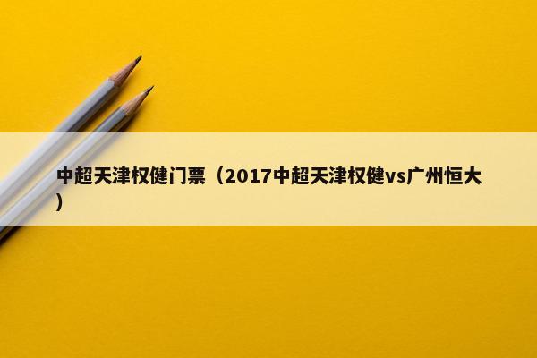 中超天津权健门票（2017中超天津权健vs广州恒大）