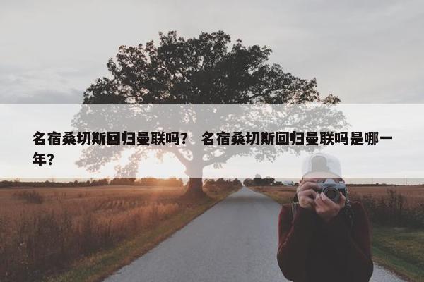 名宿桑切斯回归曼联吗？ 名宿桑切斯回归曼联吗是哪一年？