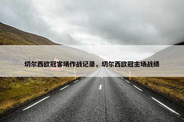 切尔西欧冠客场作战记录，切尔西欧冠主场战绩